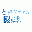 とあるタツヤの暴走劇（ファイヤー）