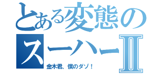 とある変態のスーハー事件Ⅱ（金木君、僕のダゾ！）