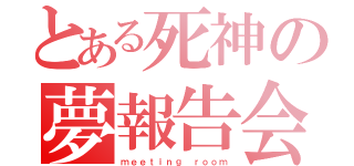 とある死神の夢報告会（ｍｅｅｔｉｎｇ ｒｏｏｍ）