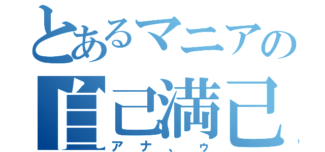 とあるマニアの自己満己（アナ、ゥ）