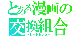 とある漫画の交換組合（トレードセンター）