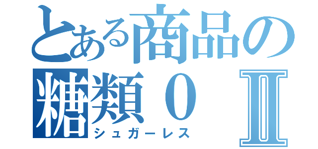 とある商品の糖類０Ⅱ（シュガーレス）