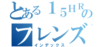 とある１５ＨＲのフレンズ（インデックス）