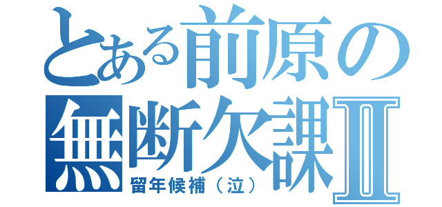 とある前原の無断欠課Ⅱ（留年候補（泣））