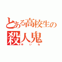 とある高校生の殺人鬼（ゆ   い   ね）