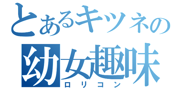 とあるキツネの幼女趣味（ロリコン）