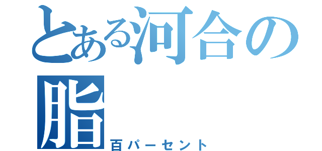 とある河合の脂（百パーセント）