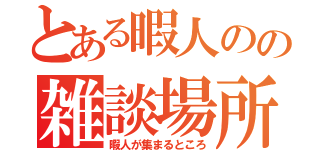 とある暇人のの雑談場所（暇人が集まるところ）