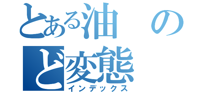 とある油のど変態（インデックス）