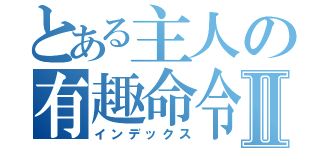 とある主人の有趣命令Ⅱ（インデックス）