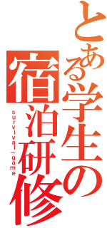 とある学生の宿泊研修（ｓｕｒｖｉｖａｌ－ｇａｍｅ）