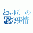 とある匠の爆発事情（見んな！）