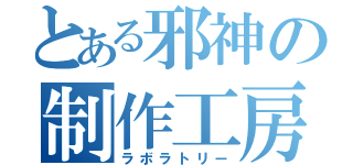 とある邪神の制作工房（ラボラトリー）