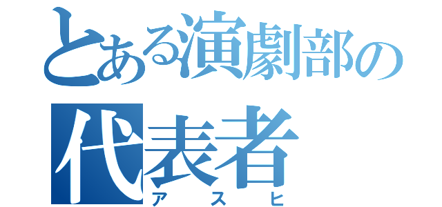 とある演劇部の代表者（アスヒ）