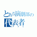 とある演劇部の代表者（アスヒ）