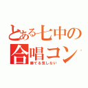 とある七中の合唱コン（勝てる気しない）