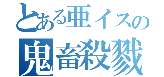 とある亜イスの鬼畜殺戮（）