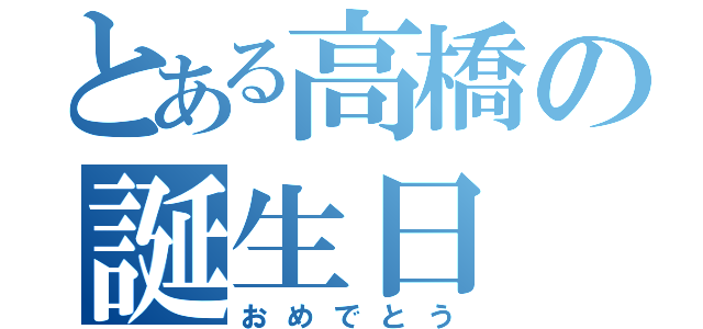 とある高橋の誕生日（おめでとう）