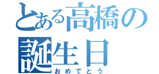 とある高橋の誕生日（おめでとう）