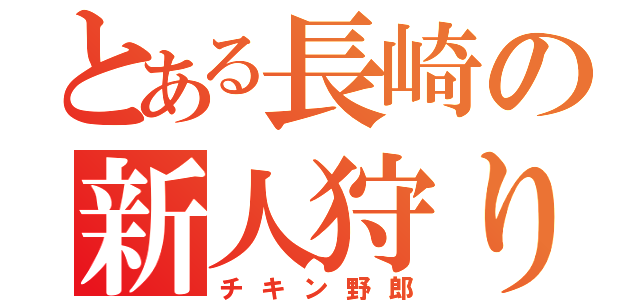 とある長崎の新人狩り（チキン野郎）