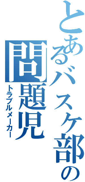 とあるバスケ部の問題児（トラブルメーカー）