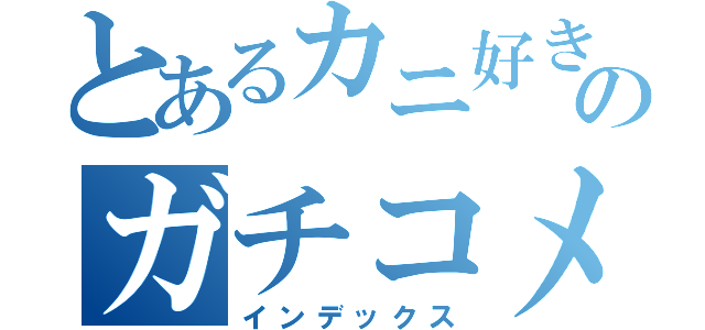 とあるカニ好きのガチコメ勢（インデックス）