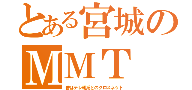 とある宮城のＭＭＴ（昔はテレ朝系とのクロスネット）