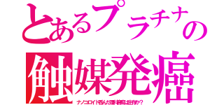 とあるプラチナの触媒発癌（ナノコロイド呑んだ理科音痴は生存か？）