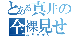 とある真井の全裸見せ（ぬぎたがり）