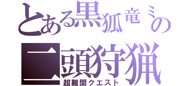 とある黒狐竜ミ．ルの二頭狩猟（超難関クエスト）