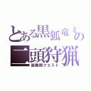 とある黒狐竜ミ．ルの二頭狩猟（超難関クエスト）