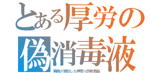 とある厚労の偽消毒液（病院が激怒した押売り詐欺商品）