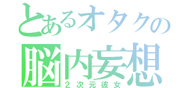 とあるオタクの脳内妄想（２次元彼女）