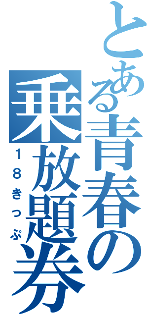 とある青春の乗放題券（１８きっぷ）