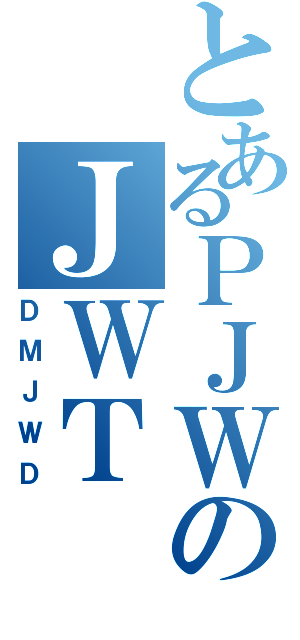 とあるＰＪＷのＪＷＴ（ＤＭＪＷＤ）