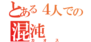 とある４人での混沌（カオス）