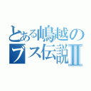 とある嶋越のブス伝説Ⅱ（）