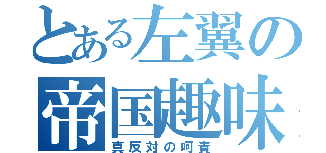 とある左翼の帝国趣味（真反対の呵責）