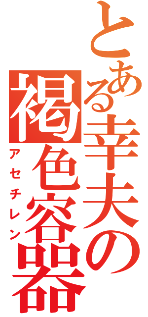 とある幸夫の褐色容器（アセチレン）