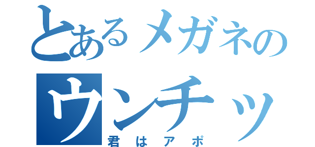 とあるメガネのウンチッチ（君はアポ）