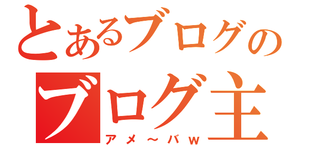 とあるブログのブログ主（アメ～バｗ）