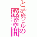 とある廃ビルの秘密空間（いや～ん）