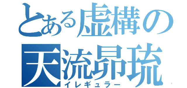 とある虚構の天流昴琉（イレギュラー）