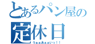 とあるパン屋の定休日（うぉぉあぁぁいっ！！）