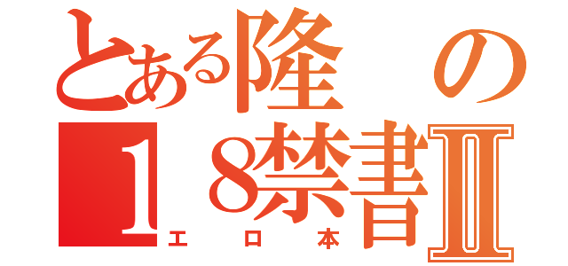 とある隆の１８禁書Ⅱ（エロ本）