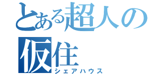 とある超人の仮住（シェアハウス）