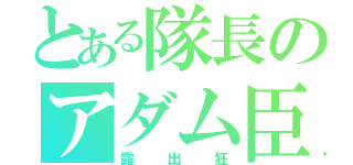 とある隊長のアダム臣（露出狂）