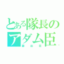 とある隊長のアダム臣（露出狂）