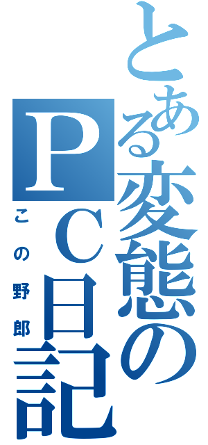 とある変態のＰＣ日記（この野郎）