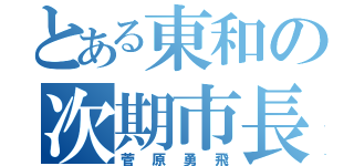 とある東和の次期市長（菅原勇飛）